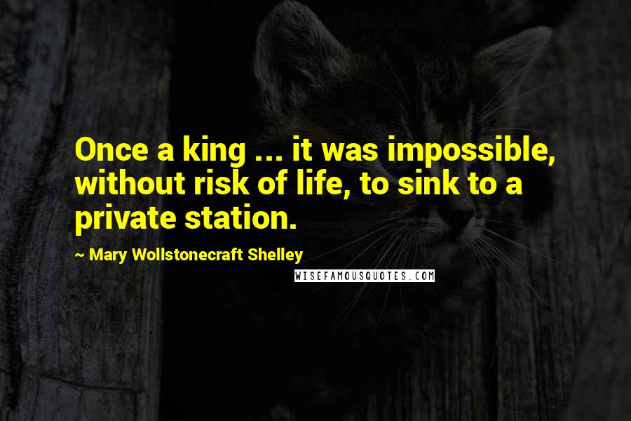 Mary Wollstonecraft Shelley Quotes: Once a king ... it was impossible, without risk of life, to sink to a private station.