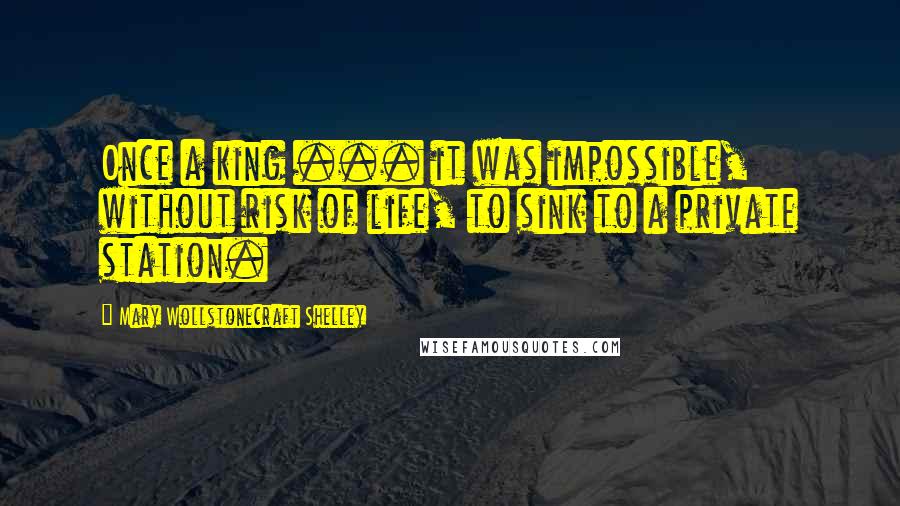 Mary Wollstonecraft Shelley Quotes: Once a king ... it was impossible, without risk of life, to sink to a private station.