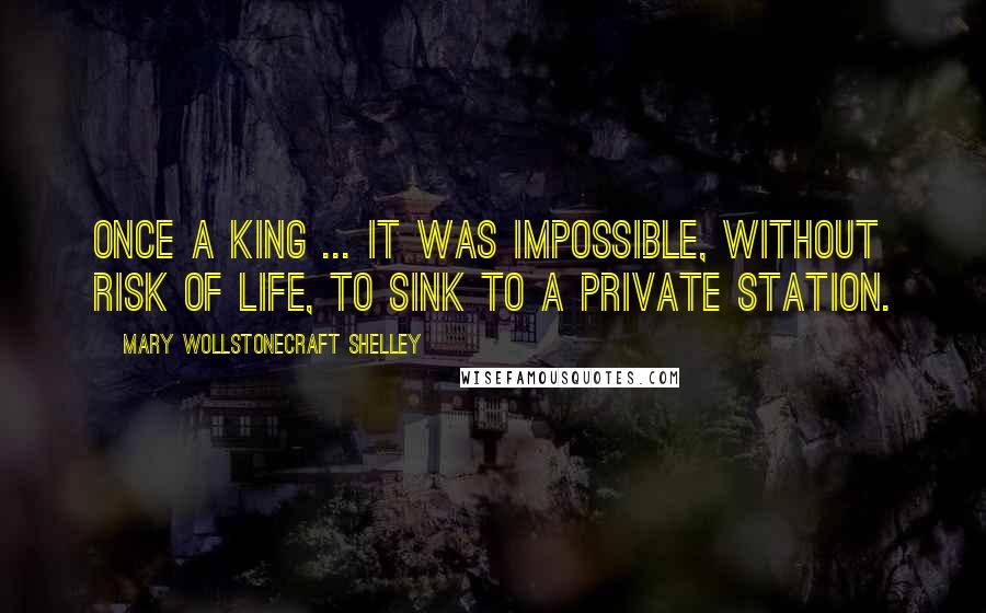 Mary Wollstonecraft Shelley Quotes: Once a king ... it was impossible, without risk of life, to sink to a private station.