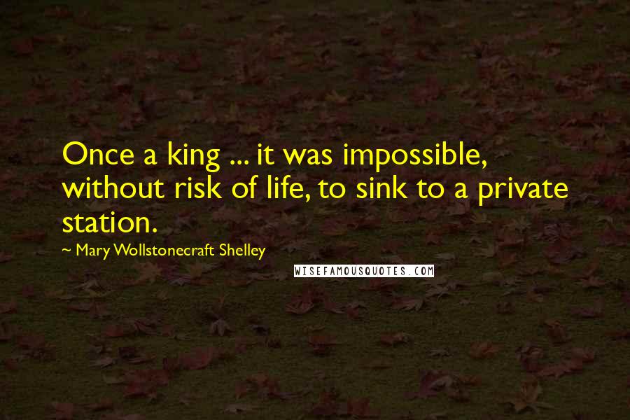 Mary Wollstonecraft Shelley Quotes: Once a king ... it was impossible, without risk of life, to sink to a private station.