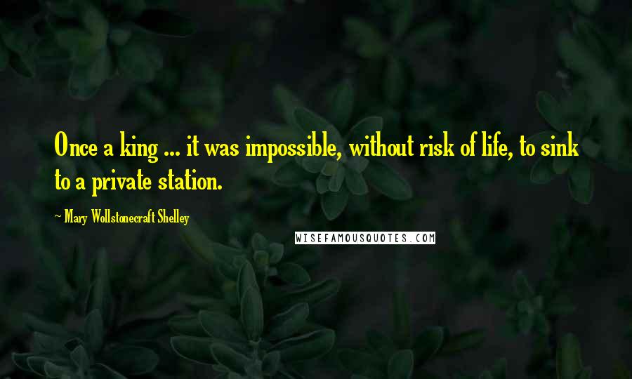 Mary Wollstonecraft Shelley Quotes: Once a king ... it was impossible, without risk of life, to sink to a private station.