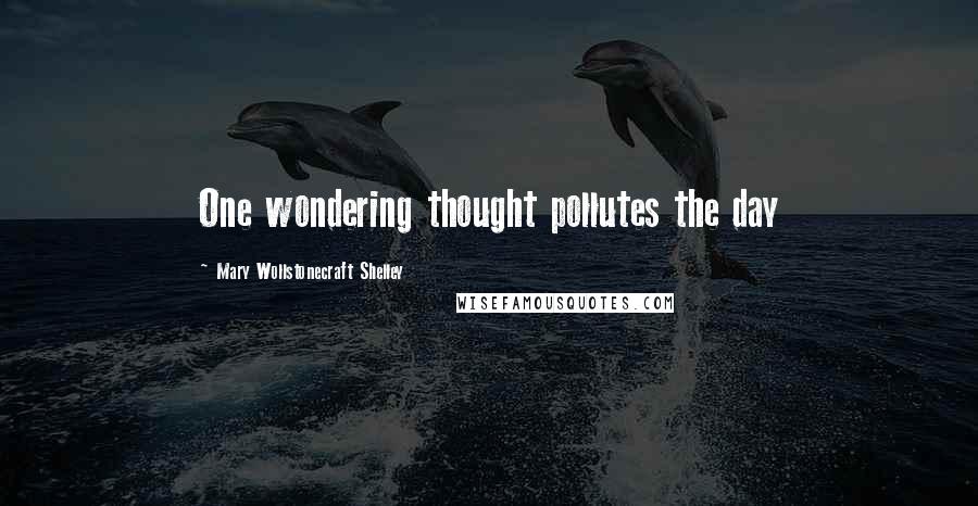 Mary Wollstonecraft Shelley Quotes: One wondering thought pollutes the day