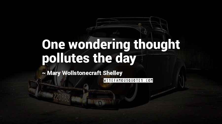 Mary Wollstonecraft Shelley Quotes: One wondering thought pollutes the day