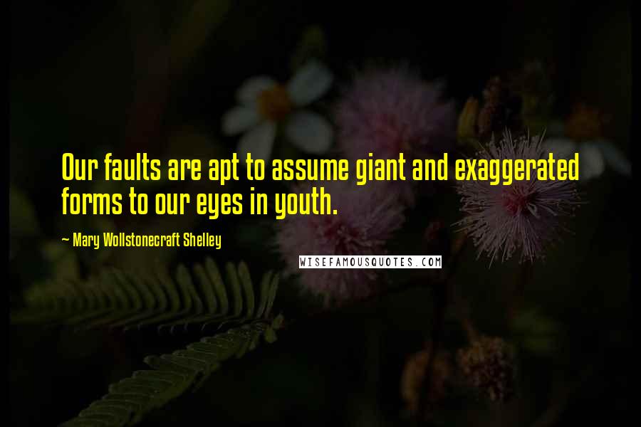 Mary Wollstonecraft Shelley Quotes: Our faults are apt to assume giant and exaggerated forms to our eyes in youth.