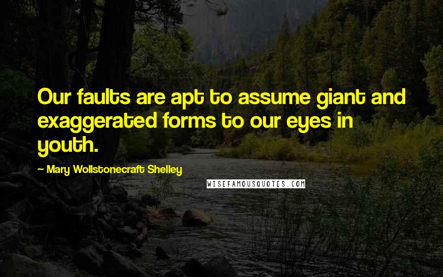 Mary Wollstonecraft Shelley Quotes: Our faults are apt to assume giant and exaggerated forms to our eyes in youth.