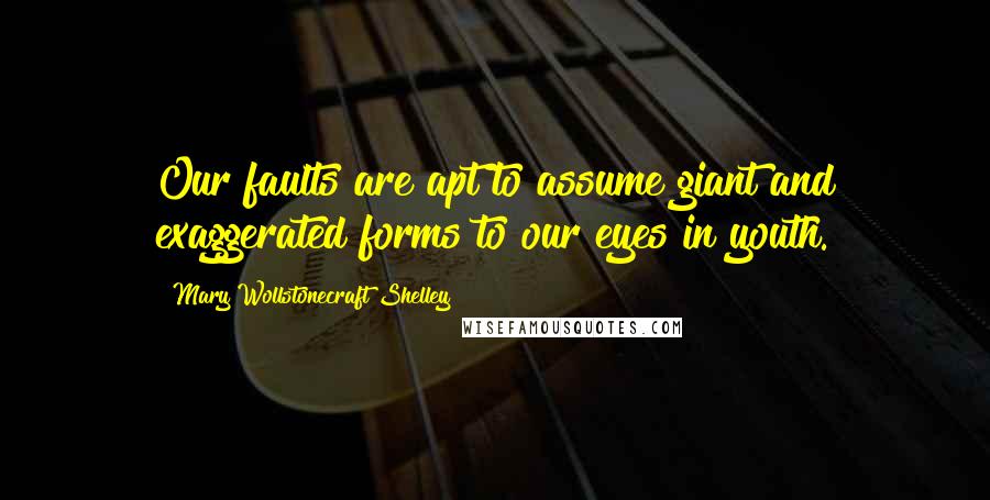 Mary Wollstonecraft Shelley Quotes: Our faults are apt to assume giant and exaggerated forms to our eyes in youth.