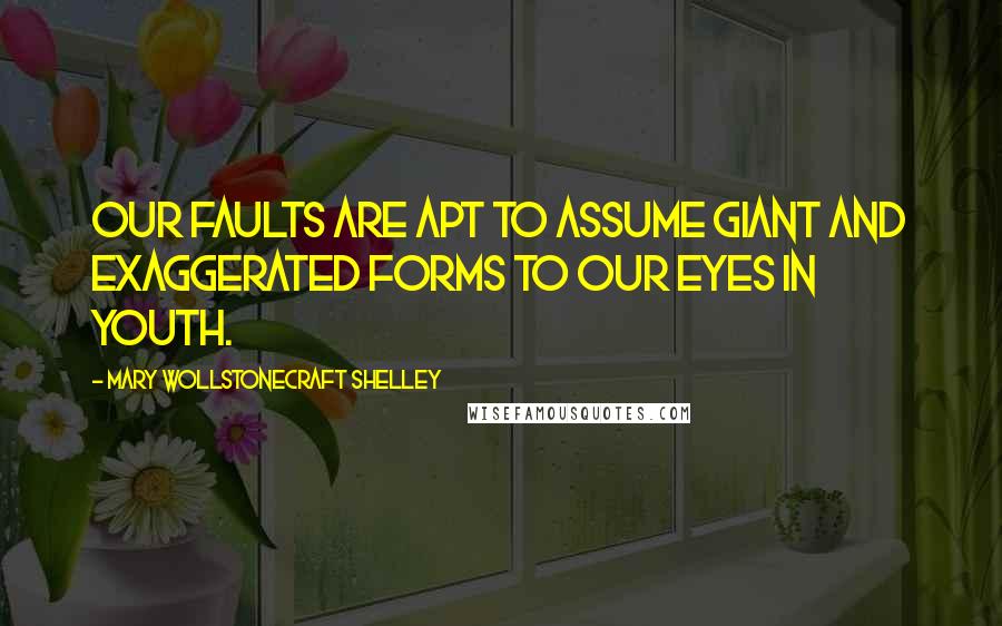 Mary Wollstonecraft Shelley Quotes: Our faults are apt to assume giant and exaggerated forms to our eyes in youth.