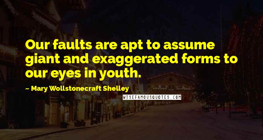 Mary Wollstonecraft Shelley Quotes: Our faults are apt to assume giant and exaggerated forms to our eyes in youth.