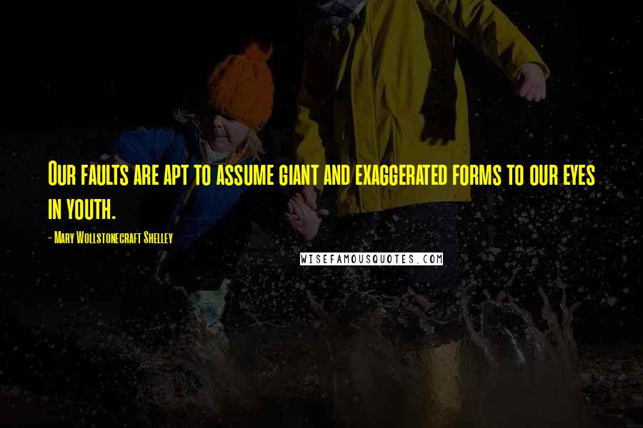 Mary Wollstonecraft Shelley Quotes: Our faults are apt to assume giant and exaggerated forms to our eyes in youth.