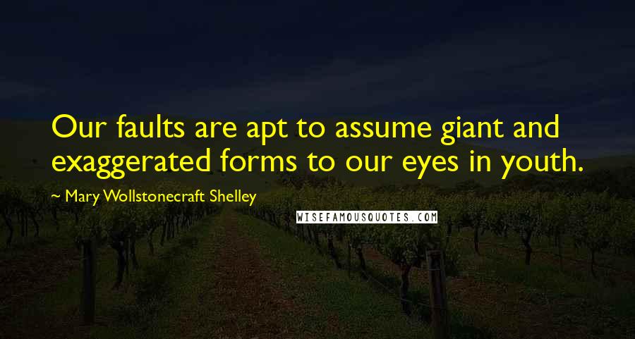 Mary Wollstonecraft Shelley Quotes: Our faults are apt to assume giant and exaggerated forms to our eyes in youth.