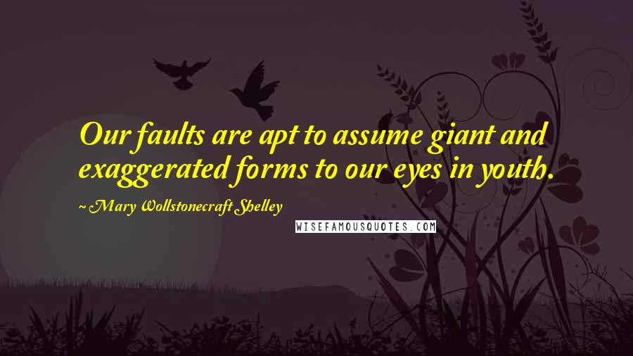 Mary Wollstonecraft Shelley Quotes: Our faults are apt to assume giant and exaggerated forms to our eyes in youth.