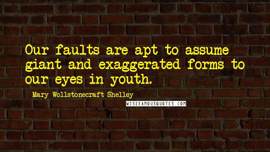 Mary Wollstonecraft Shelley Quotes: Our faults are apt to assume giant and exaggerated forms to our eyes in youth.