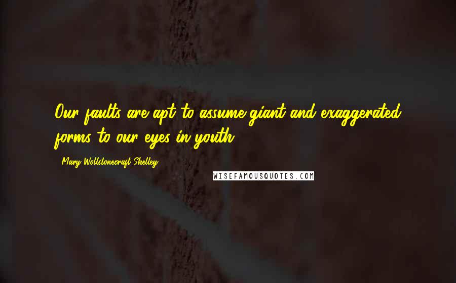Mary Wollstonecraft Shelley Quotes: Our faults are apt to assume giant and exaggerated forms to our eyes in youth.
