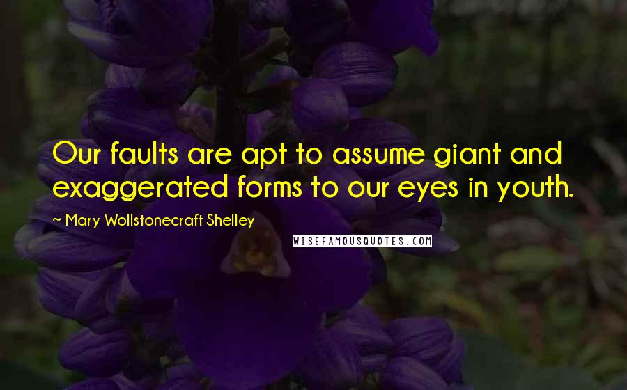Mary Wollstonecraft Shelley Quotes: Our faults are apt to assume giant and exaggerated forms to our eyes in youth.