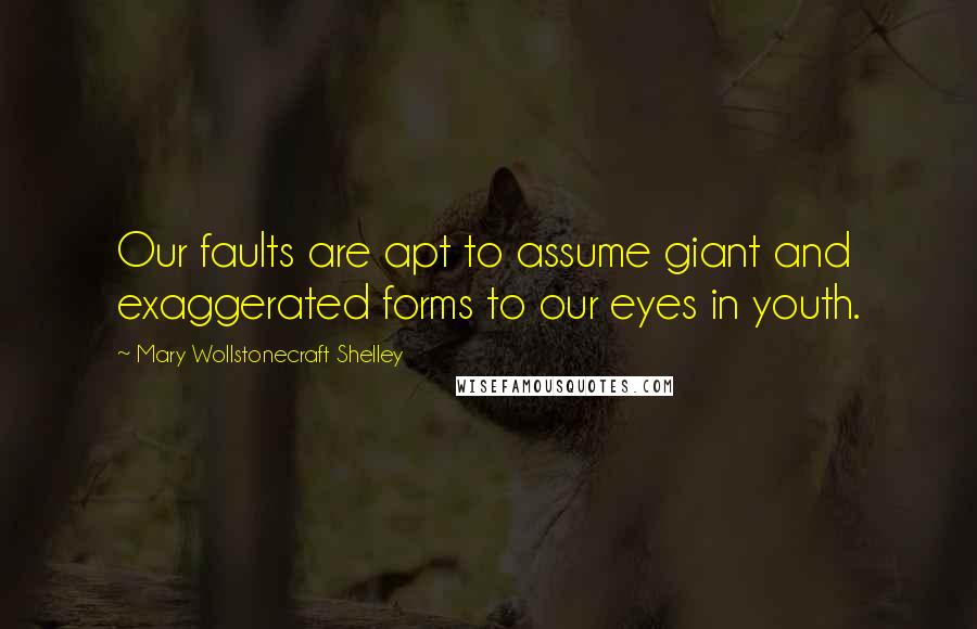 Mary Wollstonecraft Shelley Quotes: Our faults are apt to assume giant and exaggerated forms to our eyes in youth.