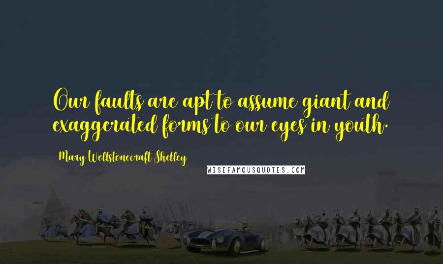 Mary Wollstonecraft Shelley Quotes: Our faults are apt to assume giant and exaggerated forms to our eyes in youth.