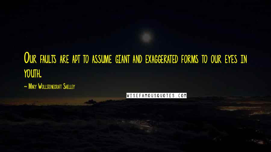 Mary Wollstonecraft Shelley Quotes: Our faults are apt to assume giant and exaggerated forms to our eyes in youth.