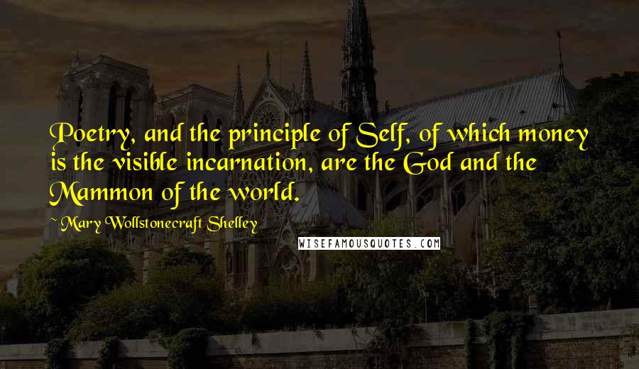 Mary Wollstonecraft Shelley Quotes: Poetry, and the principle of Self, of which money is the visible incarnation, are the God and the Mammon of the world.