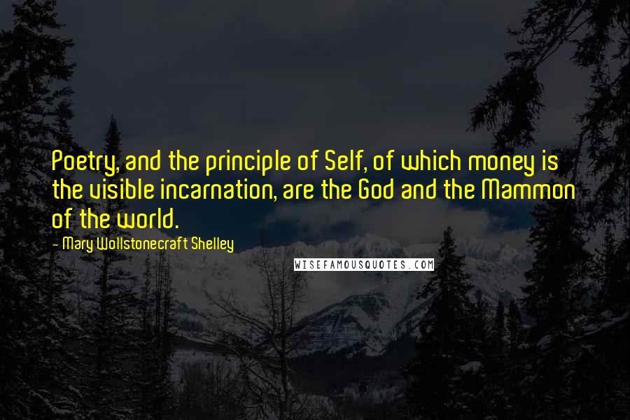 Mary Wollstonecraft Shelley Quotes: Poetry, and the principle of Self, of which money is the visible incarnation, are the God and the Mammon of the world.