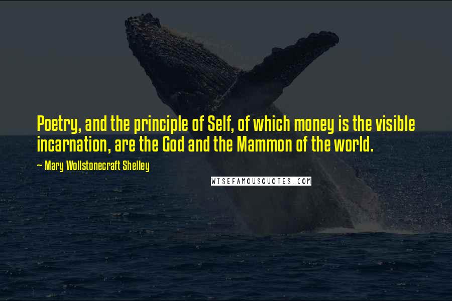 Mary Wollstonecraft Shelley Quotes: Poetry, and the principle of Self, of which money is the visible incarnation, are the God and the Mammon of the world.