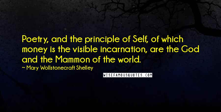 Mary Wollstonecraft Shelley Quotes: Poetry, and the principle of Self, of which money is the visible incarnation, are the God and the Mammon of the world.