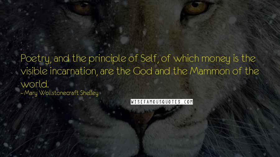 Mary Wollstonecraft Shelley Quotes: Poetry, and the principle of Self, of which money is the visible incarnation, are the God and the Mammon of the world.