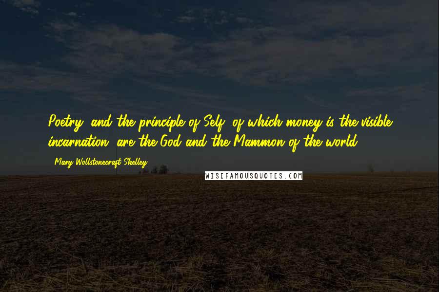 Mary Wollstonecraft Shelley Quotes: Poetry, and the principle of Self, of which money is the visible incarnation, are the God and the Mammon of the world.