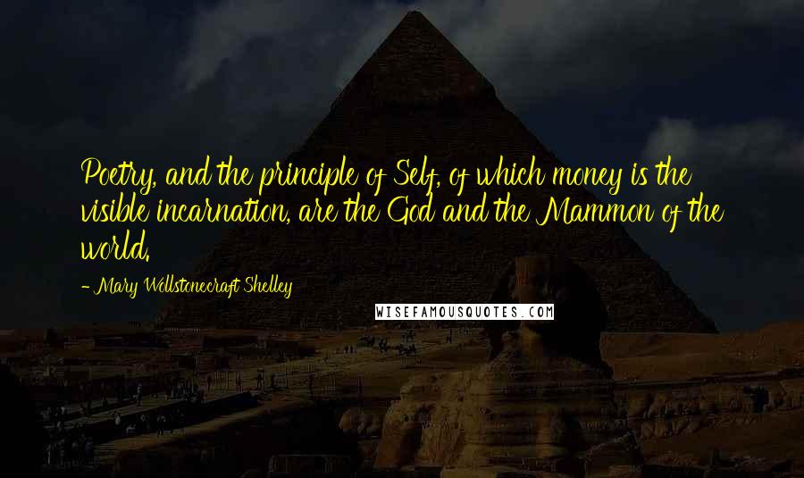 Mary Wollstonecraft Shelley Quotes: Poetry, and the principle of Self, of which money is the visible incarnation, are the God and the Mammon of the world.