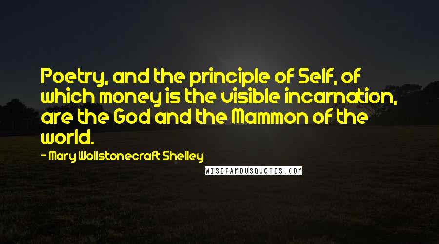 Mary Wollstonecraft Shelley Quotes: Poetry, and the principle of Self, of which money is the visible incarnation, are the God and the Mammon of the world.