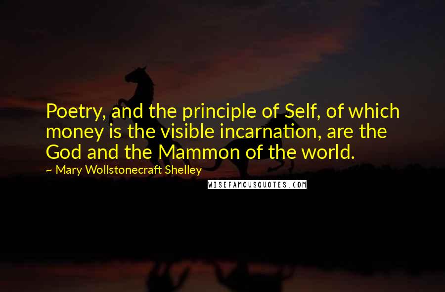 Mary Wollstonecraft Shelley Quotes: Poetry, and the principle of Self, of which money is the visible incarnation, are the God and the Mammon of the world.