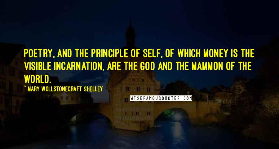 Mary Wollstonecraft Shelley Quotes: Poetry, and the principle of Self, of which money is the visible incarnation, are the God and the Mammon of the world.