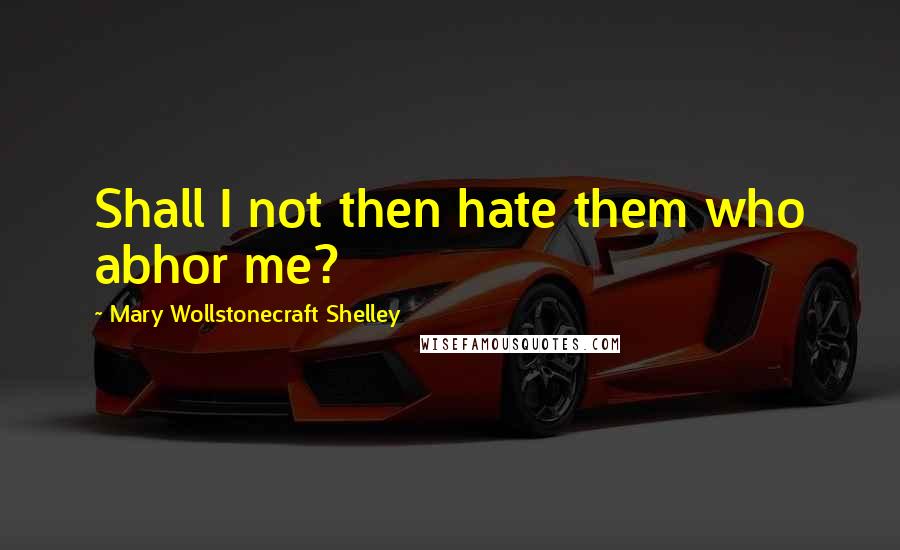 Mary Wollstonecraft Shelley Quotes: Shall I not then hate them who abhor me?