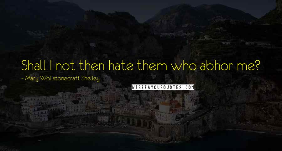 Mary Wollstonecraft Shelley Quotes: Shall I not then hate them who abhor me?