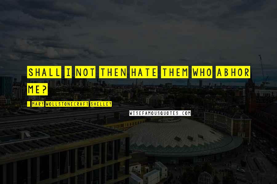 Mary Wollstonecraft Shelley Quotes: Shall I not then hate them who abhor me?