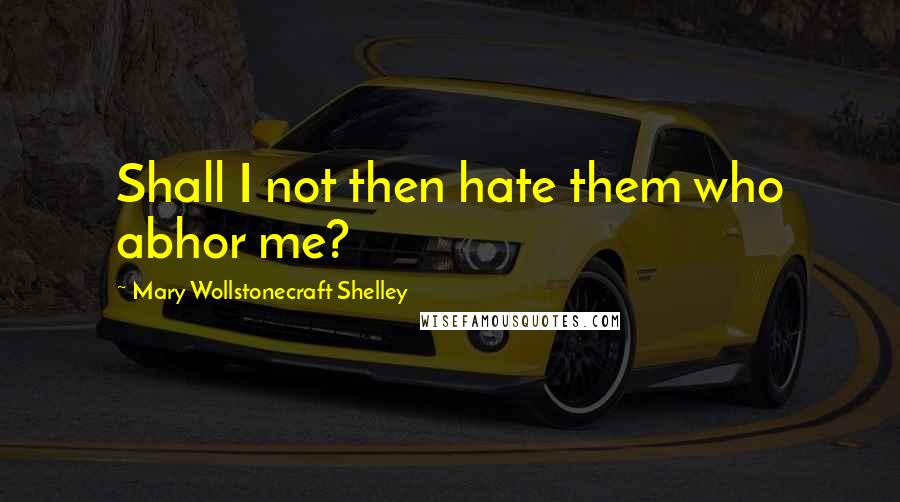 Mary Wollstonecraft Shelley Quotes: Shall I not then hate them who abhor me?