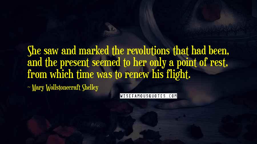 Mary Wollstonecraft Shelley Quotes: She saw and marked the revolutions that had been, and the present seemed to her only a point of rest, from which time was to renew his flight.