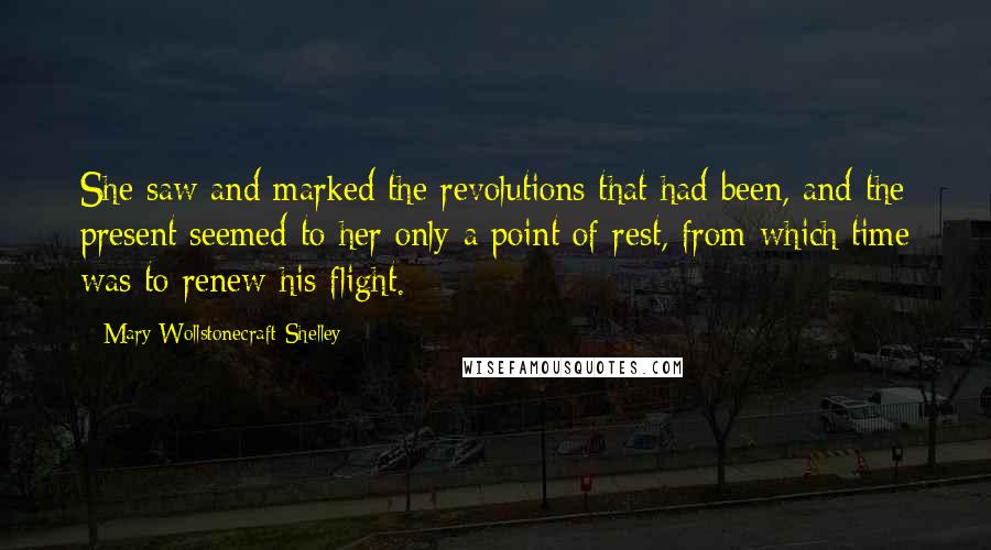 Mary Wollstonecraft Shelley Quotes: She saw and marked the revolutions that had been, and the present seemed to her only a point of rest, from which time was to renew his flight.