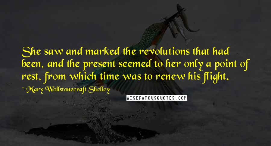 Mary Wollstonecraft Shelley Quotes: She saw and marked the revolutions that had been, and the present seemed to her only a point of rest, from which time was to renew his flight.