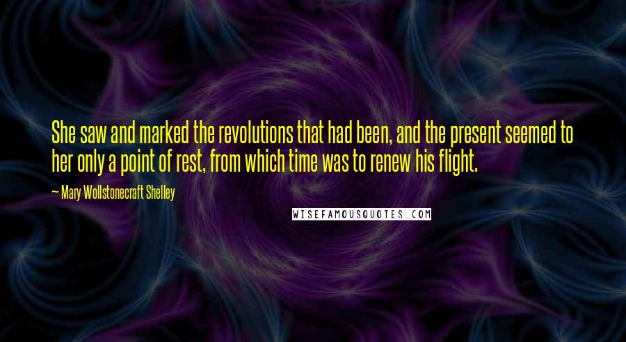 Mary Wollstonecraft Shelley Quotes: She saw and marked the revolutions that had been, and the present seemed to her only a point of rest, from which time was to renew his flight.