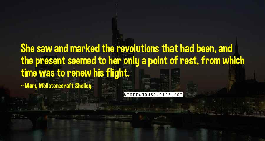 Mary Wollstonecraft Shelley Quotes: She saw and marked the revolutions that had been, and the present seemed to her only a point of rest, from which time was to renew his flight.