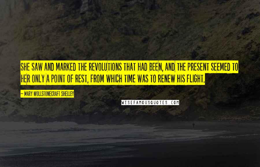 Mary Wollstonecraft Shelley Quotes: She saw and marked the revolutions that had been, and the present seemed to her only a point of rest, from which time was to renew his flight.