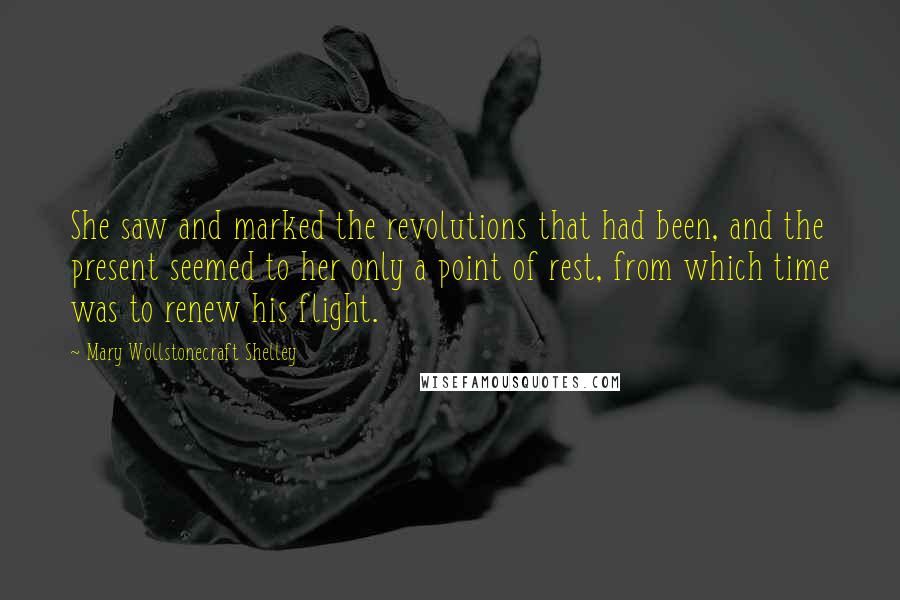 Mary Wollstonecraft Shelley Quotes: She saw and marked the revolutions that had been, and the present seemed to her only a point of rest, from which time was to renew his flight.