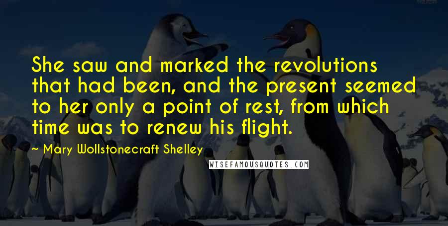 Mary Wollstonecraft Shelley Quotes: She saw and marked the revolutions that had been, and the present seemed to her only a point of rest, from which time was to renew his flight.