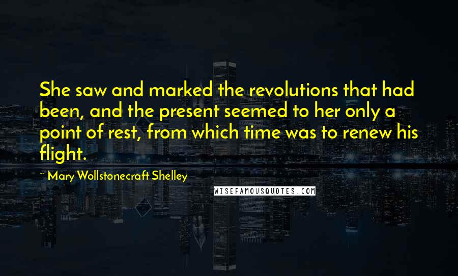 Mary Wollstonecraft Shelley Quotes: She saw and marked the revolutions that had been, and the present seemed to her only a point of rest, from which time was to renew his flight.