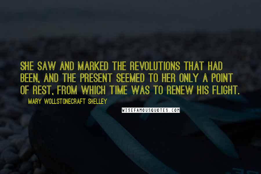 Mary Wollstonecraft Shelley Quotes: She saw and marked the revolutions that had been, and the present seemed to her only a point of rest, from which time was to renew his flight.