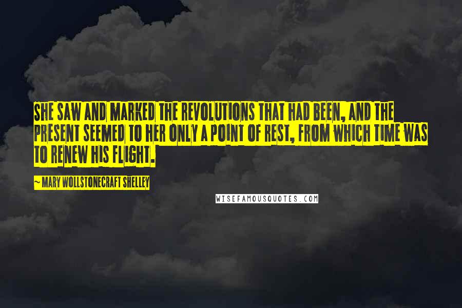 Mary Wollstonecraft Shelley Quotes: She saw and marked the revolutions that had been, and the present seemed to her only a point of rest, from which time was to renew his flight.