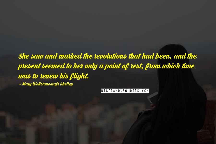 Mary Wollstonecraft Shelley Quotes: She saw and marked the revolutions that had been, and the present seemed to her only a point of rest, from which time was to renew his flight.