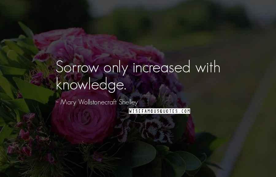 Mary Wollstonecraft Shelley Quotes: Sorrow only increased with knowledge.