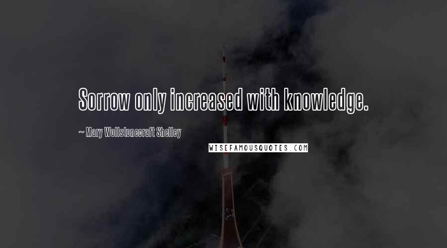 Mary Wollstonecraft Shelley Quotes: Sorrow only increased with knowledge.