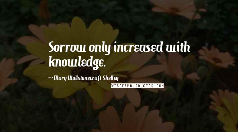 Mary Wollstonecraft Shelley Quotes: Sorrow only increased with knowledge.